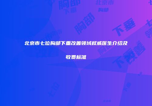 北京市七位胸部下垂改善领域权威医生介绍及收费标准