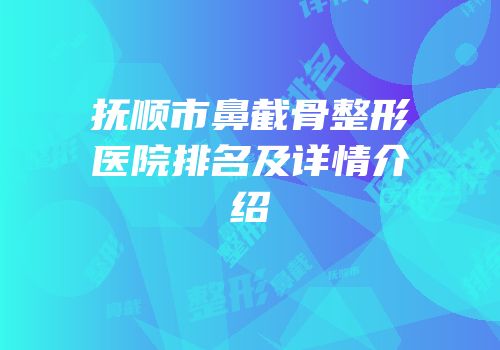 抚顺市鼻截骨整形医院排名及详情介绍