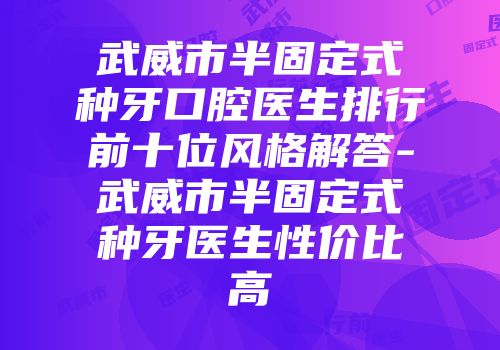武威市半固定式种牙口腔医生排行前十位风格解答-武威市半固定式种牙医生性价比高