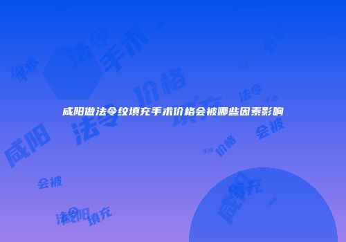 咸阳做法令纹填充手术价格会被哪些因素影响