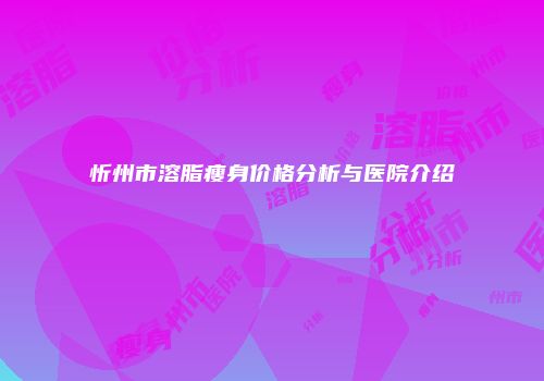 忻州市溶脂瘦身价格分析与医院介绍
