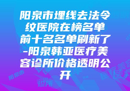 阳泉市埋线去法令纹医院在榜名单前十名名单刷新了-阳泉韩亚医疗美容诊所价格透明公开