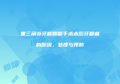 黑三角补牙龈膜龈手术术后牙龈痛的原因、处理与预防