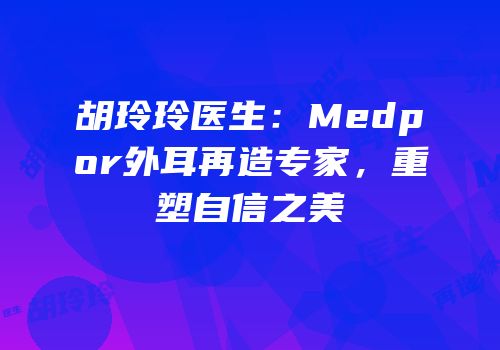 胡玲玲医生：Medpor外耳再造专家，重塑自信之美