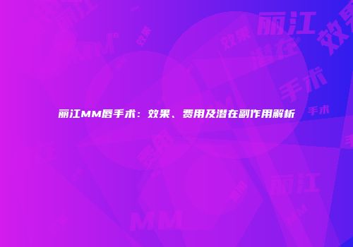 丽江MM唇手术：效果、费用及潜在副作用解析