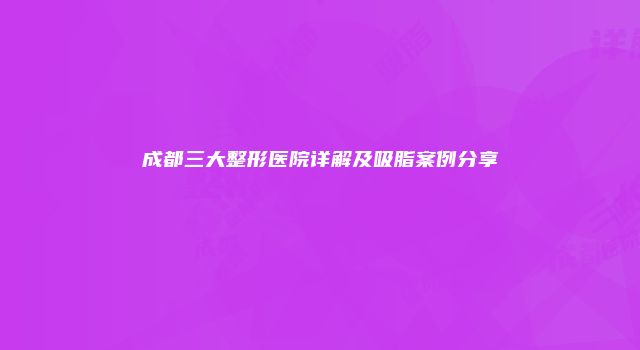 成都三大整形医院详解及吸脂案例分享