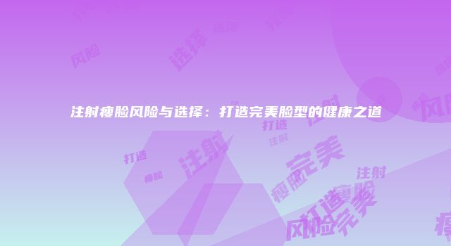 注射瘦脸风险与选择：打造完美脸型的健康之道