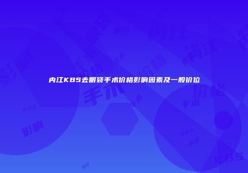 内江KBS去眼袋手术价格影响因素及一般价位