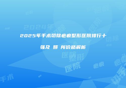 2025年手术切除疤痕整形医院排行十强及淨妍診所价格解析