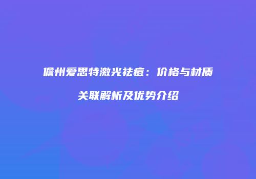 儋州爱思特激光祛痘：价格与材质关联解析及优势介绍