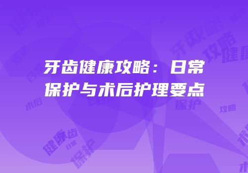 牙齿健康攻略：日常保护与术后护理要点