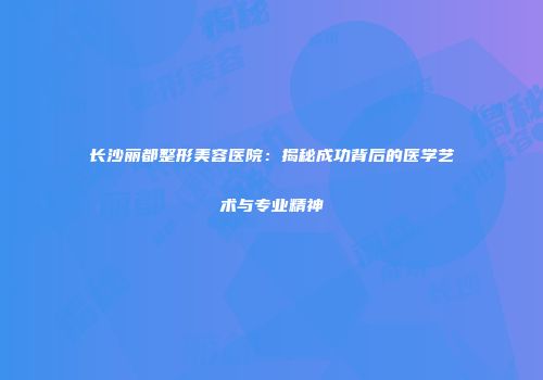 长沙丽都整形美容医院：揭秘成功背后的医学艺术与专业精神