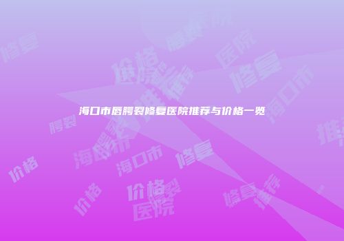 海口市唇腭裂修复医院推荐与价格一览