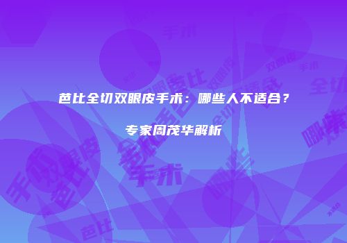 芭比全切双眼皮手术：哪些人不适合？专家周茂华解析