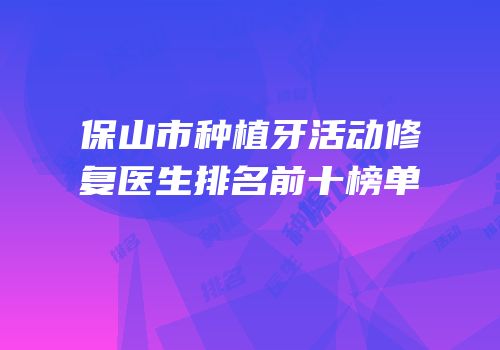 保山市种植牙活动修复医生排名前十榜单