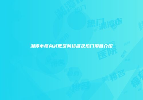 湘潭市瘦身减肥医院排名及热门项目介绍
