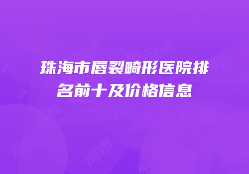 珠海市唇裂畸形医院排名前十及价格信息