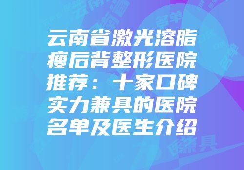 云南省激光溶脂瘦后背整形医院推荐：十家口碑实力兼具的医院名单及医生介绍