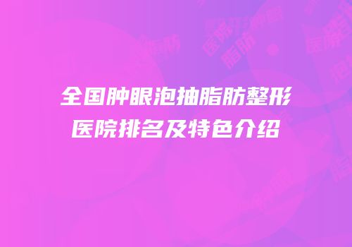 全国肿眼泡抽脂肪整形医院排名及特色介绍
