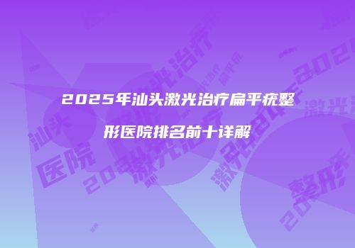 2025年汕头激光治疗扁平疣整形医院排名前十详解
