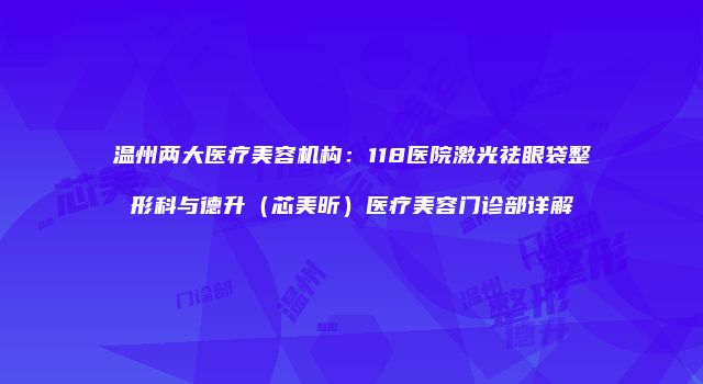 温州两大医疗美容机构：118医院激光祛眼袋整形科与德升（芯美昕）医疗美容门诊部详解