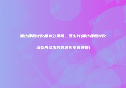 潍坊瘦脸针咬肌有效果吗，多少钱(潍坊瘦脸针咬肌整形费用的影响因素有哪些)