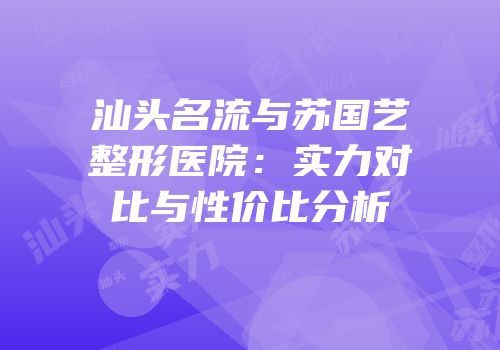 汕头名流与苏国艺整形医院：实力对比与性价比分析