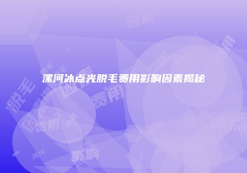 漯河冰点光脱毛费用影响因素揭秘