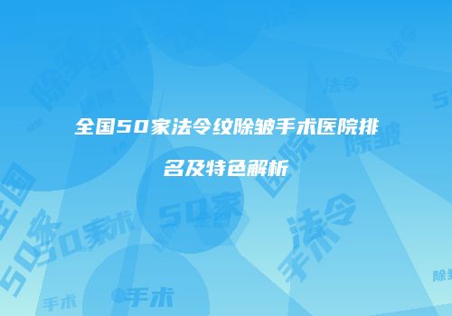 全国50家法令纹除皱手术医院排名及特色解析