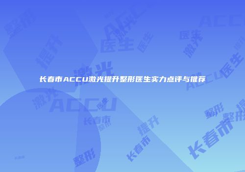 长春市ACCU激光提升整形医生实力点评与推荐