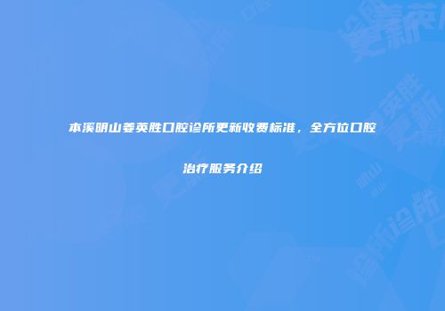 本溪明山姜英胜口腔诊所更新收费标准，全方位口腔治疗服务介绍