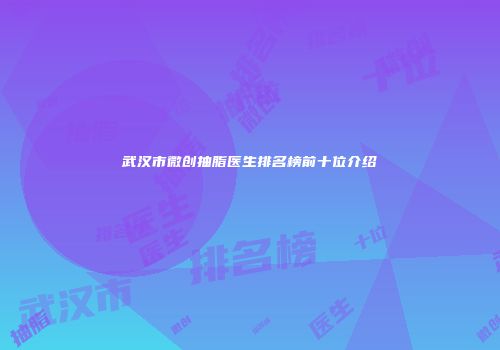 武汉市微创抽脂医生排名榜前十位介绍