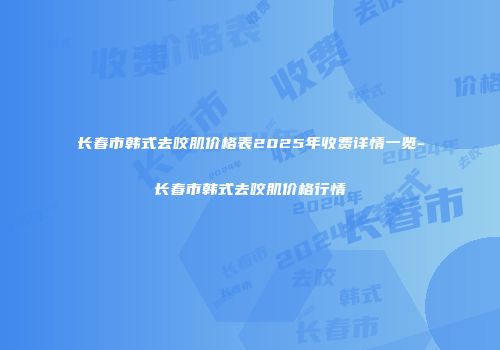 长春市韩式去咬肌价格表2025年收费详情一览-长春市韩式去咬肌价格行情