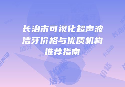 长治市可视化超声波洁牙价格与优质机构推荐指南
