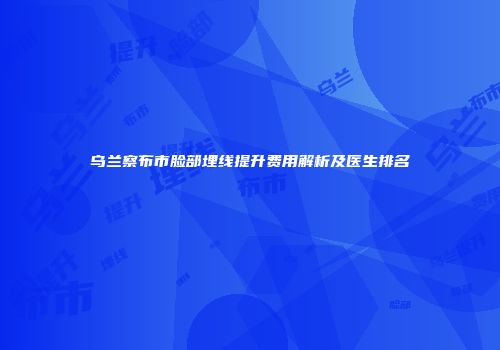 乌兰察布市脸部埋线提升费用解析及医生排名