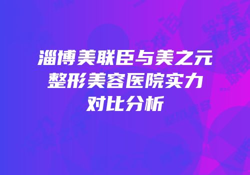 淄博美联臣与美之元整形美容医院实力对比分析