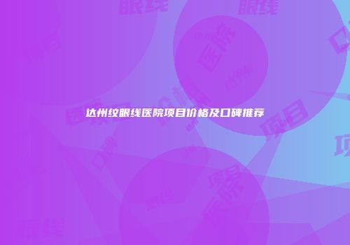 达州纹眼线医院项目价格及口碑推荐