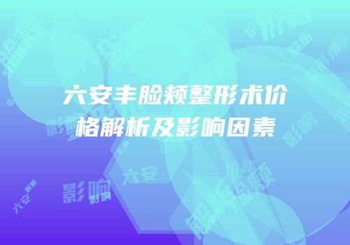 六安丰脸颊整形术价格解析及影响因素