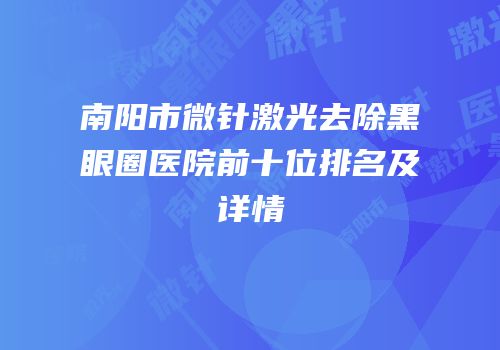 南阳市微针激光去除黑眼圈医院前十位排名及详情