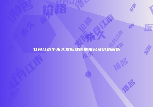 牡丹江市半永久发际线医生排名及价格解析