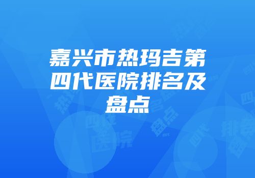 嘉兴市热玛吉第四代医院排名及盘点