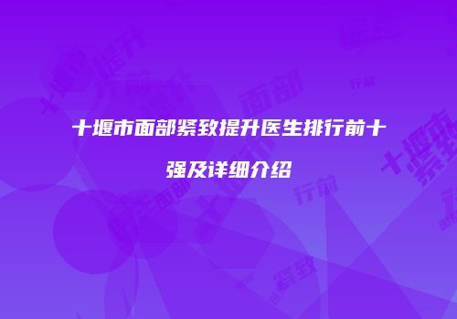 十堰市面部紧致提升医生排行前十强及详细介绍