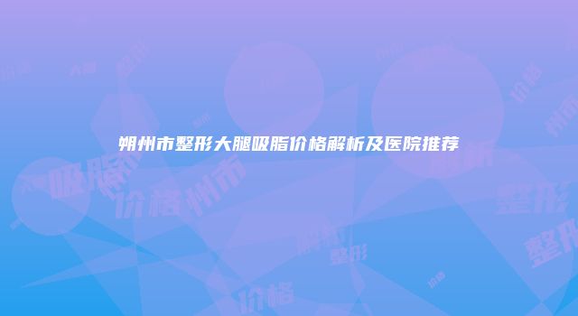 朔州市整形大腿吸脂价格解析及医院推荐