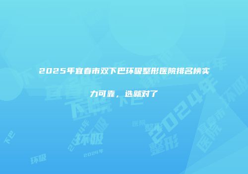 2025年宜春市双下巴环吸整形医院排名榜实力可靠，选就对了