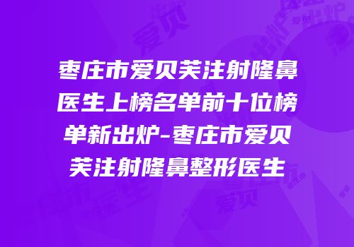 枣庄市爱贝芙注射隆鼻医生上榜名单前十位榜单新出炉-枣庄市爱贝芙注射隆鼻整形医生