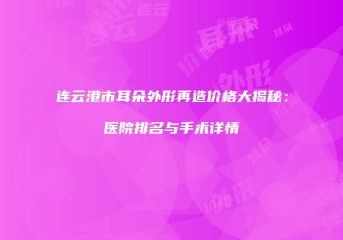 连云港市耳朵外形再造价格大揭秘：医院排名与手术详情