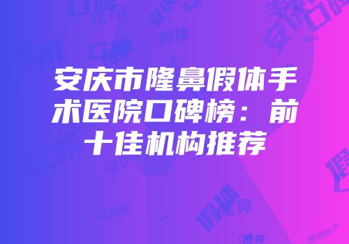 安庆市隆鼻假体手术医院口碑榜：前十佳机构推荐