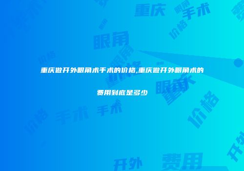 重庆做开外眼角术手术的价格,重庆做开外眼角术的费用到底是多少