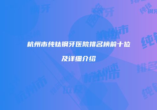 杭州市纯钛钢牙医院排名榜前十位及详细介绍