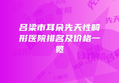 吕梁市耳朵先天性畸形医院排名及价格一览